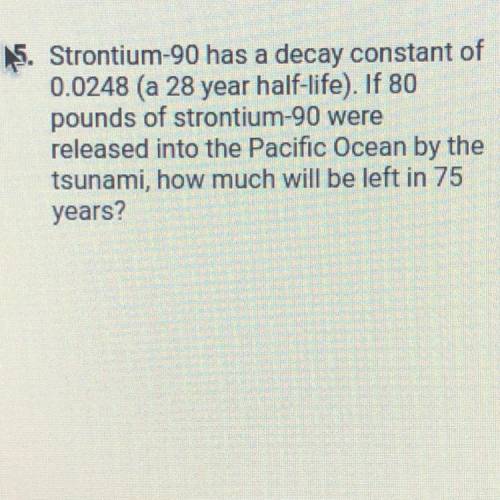 Strontium-90 has a decay constant of

0.0248 (a 28 year half-life). If 80
pounds of strontium-90 w