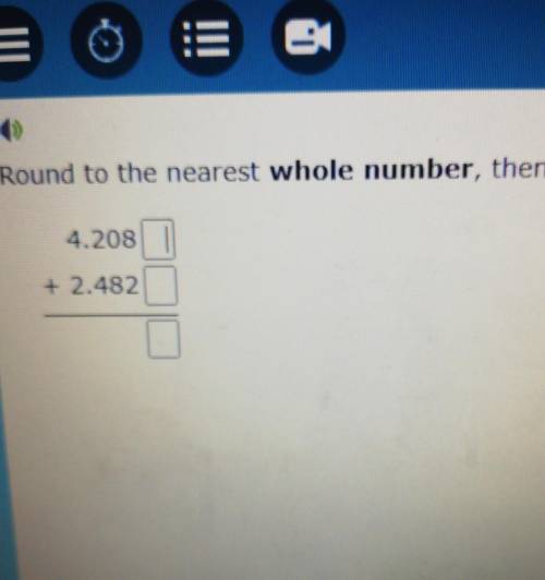 Round to the nearest whole number than add 4.208 + 2.482​