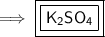 \implies {\blue {\boxed {\boxed {\purple {\sf { K_{2} SO_{4} }}}}}}