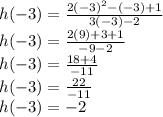 h( - 3) =  \frac{2 {( - 3)}^{2}  - ( - 3) + 1}{3( - 3) - 2} \\ h( - 3) =  \frac{2 (9) + 3 + 1}{ - 9- 2} \\ h( - 3) =  \frac{18 + 4}{ - 11} \\ h( - 3) =    \frac{22}{  - 11} \\ h(-3) = -2