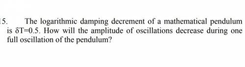 The logarithmic damping decrement of a mathematical pendulum is DeltaT=0.5. How will the amplitude