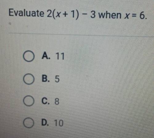 Evaluate 2(x+ 1 - 3 when x = 6 O Ο Α. 11 OB. 5 O C. 8 ( D. 10

whoever answers this first will get