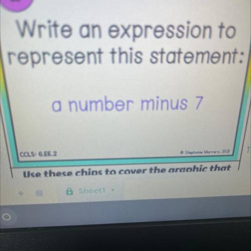 NEED HELP ASAP! 
Write an expression to represent this expression: 
A number minus 7