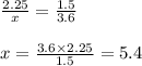 \frac{2.25}{x}  =  \frac{1.5}{3.6}  \\  \\ x =  \frac{3.6 \times 2.25}{1.5}  = 5.4