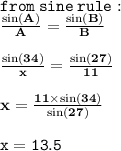 { \tt{from \: sine \: rule : }} \\ { \bf{ \frac{ \sin(A) }{A}  =  \frac{ \sin(B) }{B} }} \\  \\ { \bf{ \frac{ \sin(34 \degree) }{x}  =  \frac{ \sin(27 \degree) }{11} }} \\  \\ { \bf{x =  \frac{11 \times  \sin(34 \degree) }{ \sin(27 \degree) } }} \\  \\  { \tt{x = 13.5}}