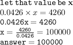 { \tt{let \: that \: value \: be \: { \bf{x}}}} \\ 0.0426 \times x = 4260 \\ { \tt{0.0426x = 4260}} \\ { \tt{x =  \frac{4260}{0.0426} }} = 100000 \\ { \tt{answer = 100000}}