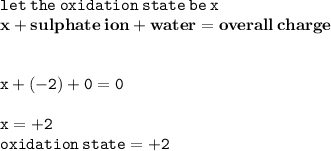 { \tt{let \: the \: oxidation \: state \: be \: x}} \\ { \bf{x +  sulphate \: ion+ water = overall \: charge}} \\  \\  \\ { \tt{x + ( - 2) + 0 = 0}} \\  \\ { \tt{x =  + 2}} \\ { \tt{oxidation \: state =  + 2}}