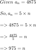 Given \ a_n = 4875\\\\So, a_n = 5 \times  n \\\\= 4875 = 5 \times n\\\\=\frac{4875}{5} = n\\\\= 975 = n