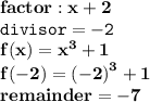 { \bf{factor : x + 2}} \\ { \tt{divisor = - 2 }} \\ { \bf{f(x) =  {x}^{3} + 1 }} \\ { \bf{f( - 2) =  {( - 2)}^{3}  + 1}} \\ { \bf{remainder =  - 7}}