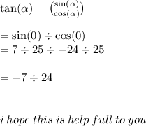 \tan( \alpha )  =  \binom{ \sin( \alpha ) }{ \cos( \alpha ) }  \\  \\  =  \sin(0 ) \div  \cos(0)   \\  = 7  \div 25 \div  - 24 \div 25 \\  \\  =  - 7 \div 24 \\  \\  \\ i \: hope \: this \: is \: help \: full \: to \: you
