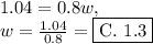 1.04=0.8w,\\w=\frac{1.04}{0.8}=\boxed{\text{C. }1.3}