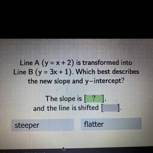 Line A (y = x + 2) is transformed into Line B (y=3x+1). Which best describes the new slope and y-in