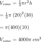 V_{cone}  =  \frac{1}{3} \pi {r}^{2} h \\  \\  =  \frac{1}{3} \pi \:  {(20)}^{2} (30) \\  \\  = \pi(400)(10) \\  \\ V_{cone} = 4000\pi  \: {cm}^{3}