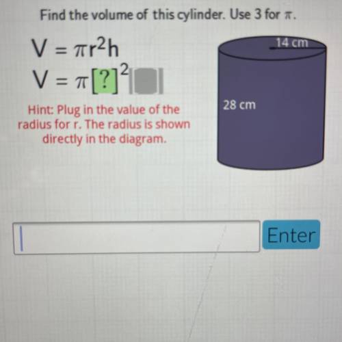 Find the volume of this cylinder. Use 3 for .

V = 7r2h
14 cm
2
V = T[?]?
28 cm
Hint: Plug in the