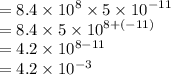 = 8.4 \times  {10}^{ 8 }  \times 5 \times  {10}^{ - 11}  \\  = 8.4 \times 5 \times  {10}^{8 + ( - 11)}  \\  = 4.2 \times  {10}^{8 - 11}  \\  = 4.2 \times  {10}^{ - 3}