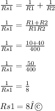 \frac{1}{Rs1} =  \frac{1}{R1} +  \frac{1}{R2}  \\ \\   \frac{1}{Rs1}  =  \frac{R1 + R2}{R1R2} \\  \\  \frac{1}{Rs1} =  \frac{10 + 40}{400} \\   \\  \frac{1}{Rs1}  =  \frac{50}{400}   \\  \\  \frac{1}{Rs1}  =  \frac{1}{8} \\   \\ Rs1 = 8 Ω