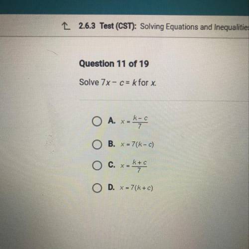 Solve 7x- c= k for x.

O A. x=k-c
7
O
B. X = 7(k-c)
O c. x-kto
O D. x = 7(6+C)