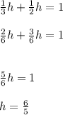 \frac{1}{3} h + \frac{1}{2}h = 1\\\\\frac{2}{6} h + \frac{3}{6}h = 1\\\\\\\frac{5 }{6} h  =1\\\\h=\frac{6}{5}