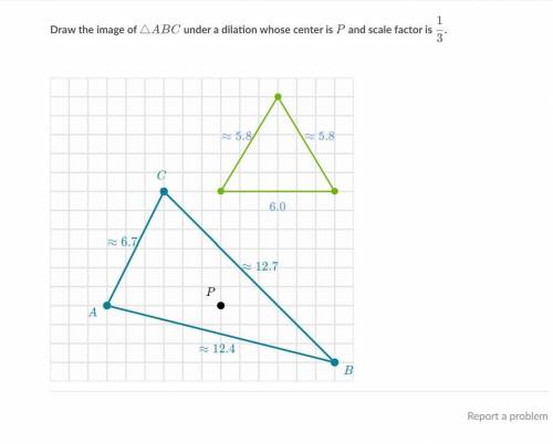 Draw the image of triangle ABC under a dilation whose center is P and scale factor is 1/3

please