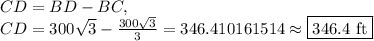 CD=BD-BC,\\CD=300\sqrt{3}-\frac{300\sqrt{3}}{3}=346.410161514\approx \boxed{346.4\text{ ft}}