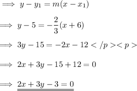 \implies y-y_1 = m( x - x_1) \\\\\implies y - 5 = -\dfrac{2}{3}( x + 6 ) \\\\\implies 3y - 15 = -2x -12 \\\\\implies 2x + 3y -15+12=0 \\\\\implies \underline{\underline{ 2x + 3y -3=0 }}