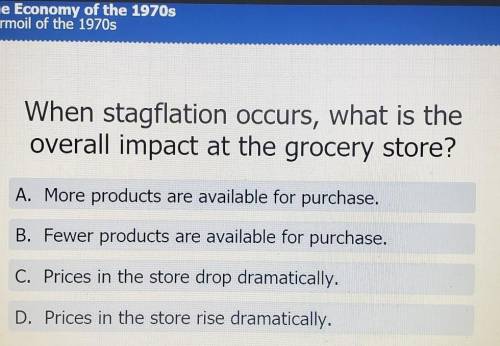 When stagflation occurs, what is the overall impact at the grocery store?

A. More products are av