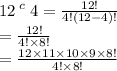 {12 \: }^{c} \:  4 =  \frac{12!}{4!(12 - 4)!}  \\  =  \frac{12!}{4! \times 8!}  \\  =  \frac{12 \times 11 \times 10 \times 9 \times 8!}{4! \times 8!}