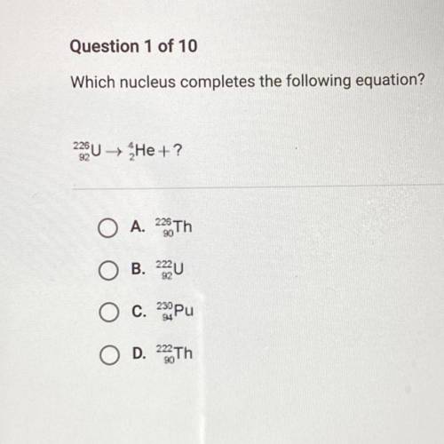 Question 1 of 10

Which nucleus completes the following equation?
239UHe+?
A. 228 Th
B. 2220
c. 23