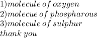 1)molecule \: of \: oxygen \:  \\ 2)molecue \: of \: phospharous \\ 3)molecule \: of \: sulphur \\ thank \: you