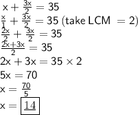 \sf \: x +  \frac{3x}{2}  = 35 \\ \sf \: \frac{x}{1}  +  \frac{3x}{2}  = 35 \: (take \: LCM \:  = 2) \\ \sf \:  \frac{2x}{2}  +  \frac{3x}{2}  = 35 \\ \sf \:  \frac{2x + 3x}{2}  = 35 \\ \sf \: 2x + 3x = 35 \times 2 \\ \sf \: 5x = 70 \\ \sf \: x =  \frac{70}{5}  \\ \sf \: x =  \boxed{ \underline{ 14}}