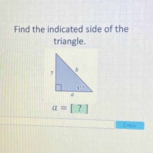 PLEASE HELP

Find the indicated side of the
triangle.
b
7.
45°
a
a =
= [?]