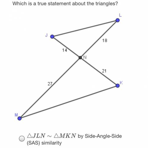 Which is a true statement about the triangles?

18
14
N
21
27
M
AJLN ~ AMKN by Side-Angle-Side
(SA