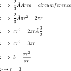 :\implies \dfrac{2}{3}×Area=circumference\\\\:\implies  \dfrac{2}{3}×\pi r^{2}=2\pi r\\\\:\implies  \pi r^{2}=2\pi r×\dfrac{3}{2}\\\\:\implies  \pi r^{2}=3\pi r\\\\:\implies  3=\dfrac{\pi r^{2}}{\pi r}\\\\ :\dashrightarrow r=3