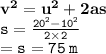 { \bf{ {v}^{2}  =  {u}^{2}  + 2as}} \\ { \tt{s =  \frac{ {20}^{2}  -  {10}^{2} }{2 \times 2} }} \\   = { \tt{s = 75 \: m}}