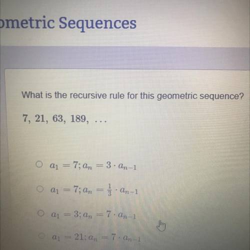 What is the recursive rule for this geometric sequence? 7, 21, 63, 189,…

1. a1 = 7;an = 3 • an -