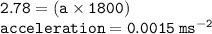 { \tt{2.78 = (a \times 1800)}} \\ { \tt{acceleration = 0.0015 \:  {ms}^{ - 2} }}