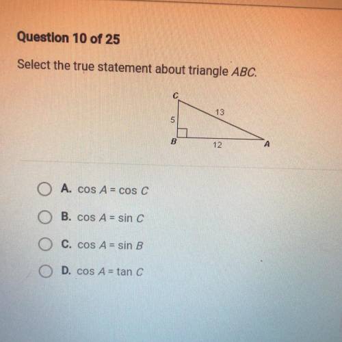Select the true statement about triangle ABC.

A. cos A = cos C
B. cos A = sin C 
C. cos A = sin B