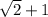 \sqrt{2}  + 1
