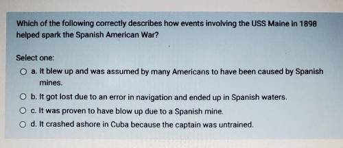 NEED HELP PLS Which of the following correctly describes how events involving the USS Maine in 1898