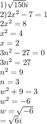 1) \sqrt{150} i \:  \\ 2)2 {x}^{2}  - 7 = 1 \\ 2 {x}^{2}  = 8 \\  {x}^{2}  = 4 \\ x = 2 \\ 3 {n}^{2}  - 27 = 0 \\ 3 {n}^{2}  = 27 \\  {n }^{2}  = 9 \\ n = 3 \\  {w}^{2}  + 9 = 3 \\  {w}^{2}  =  - 6 \\ w =  \sqrt{ - 6}  \\  =  \sqrt{6} i
