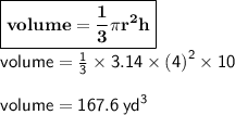 { \boxed{ \bf{volume =  \frac{1}{3}\pi {r}^{2}  h}}} \\ { \sf{volume =  \frac{1}{3}  \times 3.14 \times  {(4)}^{2}  \times 10}} \\  \\ { \sf{volume = 167.6 \:  {yd}^{3} }}