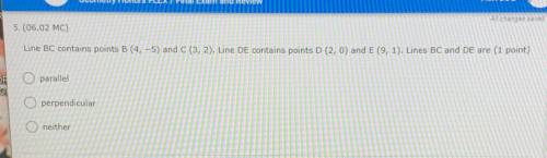 PLEASE HELPP ASAP!!

5.(06.02 MC)
Line BC contains points B (4, -5) and C (3, 2). Line DE contains