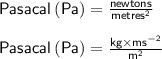 { \sf{Pasacal \: ( Pa) =  \frac{newtons}{metres {}^{2} } }} \\  \\ { \sf{Pasacal  \: (Pa) =  \frac{kg \times  {ms}^{ - 2} }{ {m}^{2} } }}