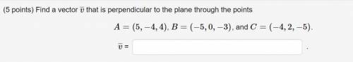 Find a vector v that is perpendicular to the plane through the points

A=(5,−4,4), B=(−5,0,−3), an