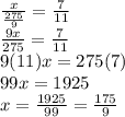 \frac{x}{\frac{275}{9}}=\frac{7}{11} \\\frac{9x}{275}=\frac{7}{11}   \\9(11)x=275(7)\\99x=1925\\x=\frac{1925}{99} =\frac{175}{9}