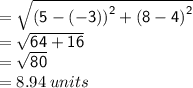{ \sf{ =  \sqrt{ {(5 - ( - 3))}^{2}  +  {(8 - 4)}^{2} } }} \\  = {  \sf{ \sqrt{64 + 16} }} \\  = { \sf{ \sqrt{80} }} \\  = 8.94 \: units