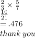 \frac{2}{3}  \times  \frac{5}{7}  \\  \frac{10}{21} \\  = .476 \\  thank \: you \: