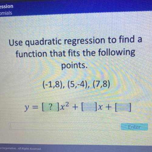Use quadratic regression to find a

function that fits the following
points.
(-1,8), (5,-4), (7,8)