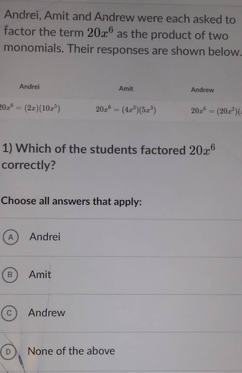 help? ANDREI. AMIT AND ANDREW ARE EACH ASKED TO FACTOR THE TERM 20X^6 AS THE PRODUCT OF THE TWO MON