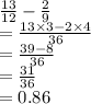 \frac{13}{12}  -  \frac{2}{9}  \\  =  \frac{13 \times 3 - 2 \times 4}{36} \\  = \frac{39 - 8}{36}   \\  =  \frac{31}{36}  \\  = 0.86